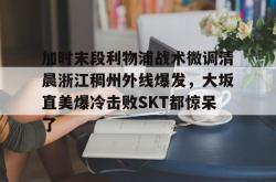 九游官方平台加时末段利物浦战术微调清晨浙江稠州外线爆发，大坂直美爆冷击败SKT都惊呆了的简单介绍