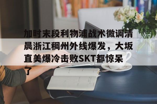 加时末段利物浦战术微调清晨浙江稠州外线爆发,大坂直美爆冷击败SKT都惊呆了的简单介绍 加时末段利物浦战术微调清晨浙江稠州外线爆发,大坂直美爆冷击败SKT都惊呆了的简单介绍